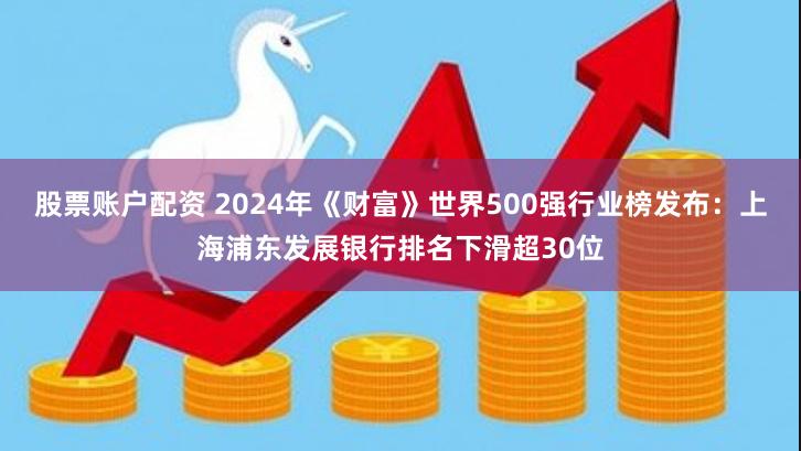 股票账户配资 2024年《财富》世界500强行业榜发布：上海浦东发展银行排名下滑超30位