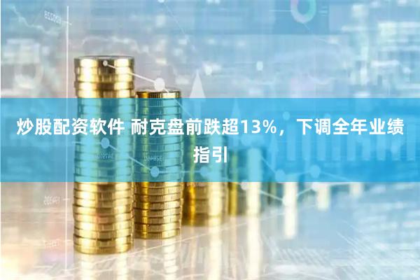 炒股配资软件 耐克盘前跌超13%，下调全年业绩指引