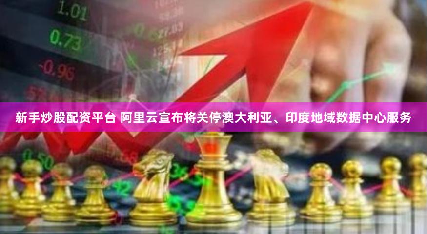 新手炒股配资平台 阿里云宣布将关停澳大利亚、印度地域数据中心服务