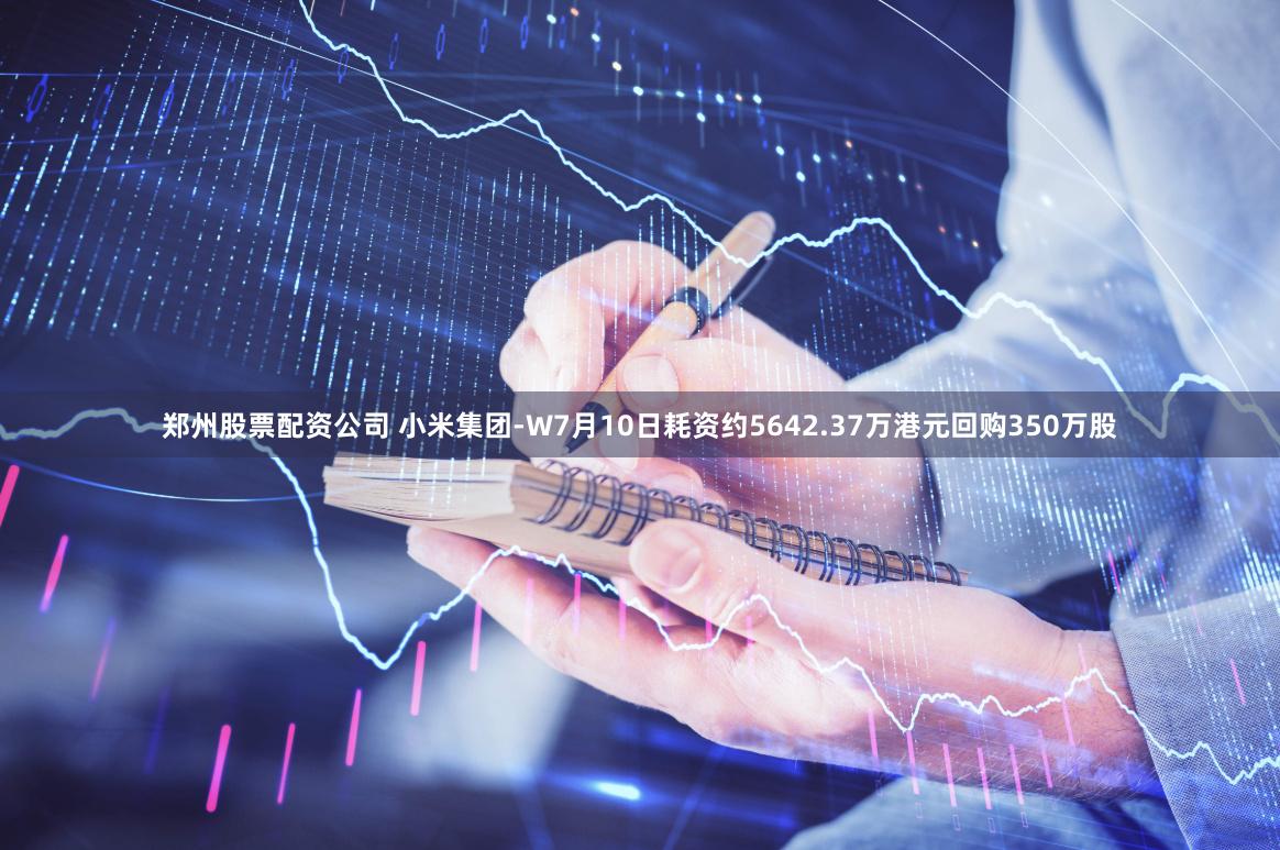 郑州股票配资公司 小米集团-W7月10日耗资约5642.37万港元回购350万股