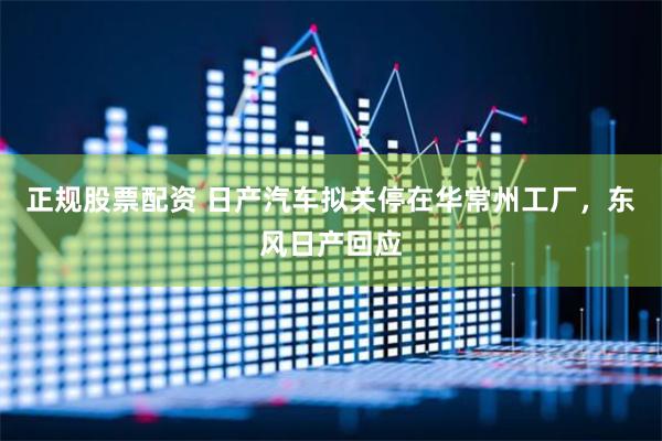 正规股票配资 日产汽车拟关停在华常州工厂，东风日产回应