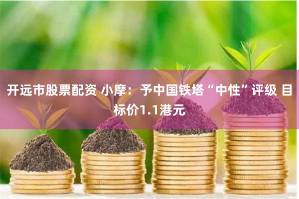 开远市股票配资 小摩：予中国铁塔“中性”评级 目标价1.1港元