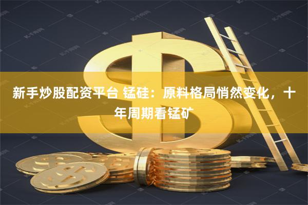 新手炒股配资平台 锰硅：原料格局悄然变化，十年周期看锰矿