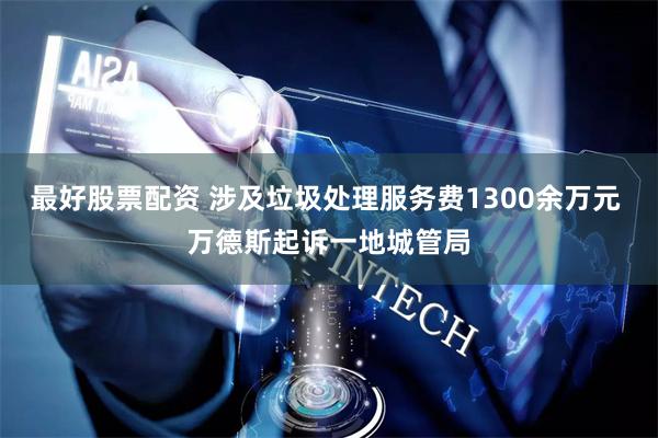最好股票配资 涉及垃圾处理服务费1300余万元 万德斯起诉一地城管局