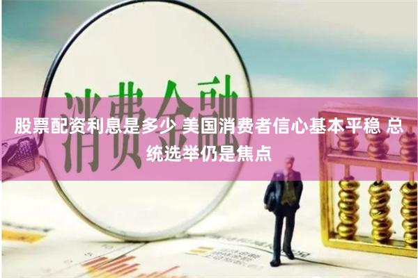 股票配资利息是多少 美国消费者信心基本平稳 总统选举仍是焦点
