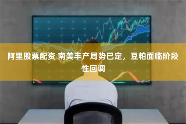 阿里股票配资 南美丰产局势已定，豆粕面临阶段性回调