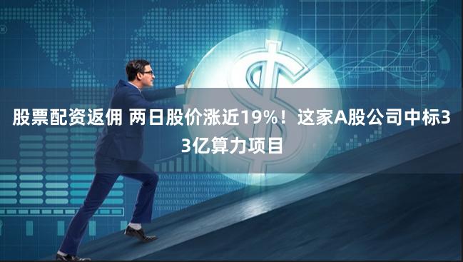 股票配资返佣 两日股价涨近19%！这家A股公司中标33亿算力项目