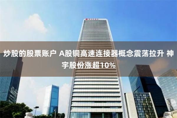 炒股的股票账户 A股铜高速连接器概念震荡拉升 神宇股份涨超10%