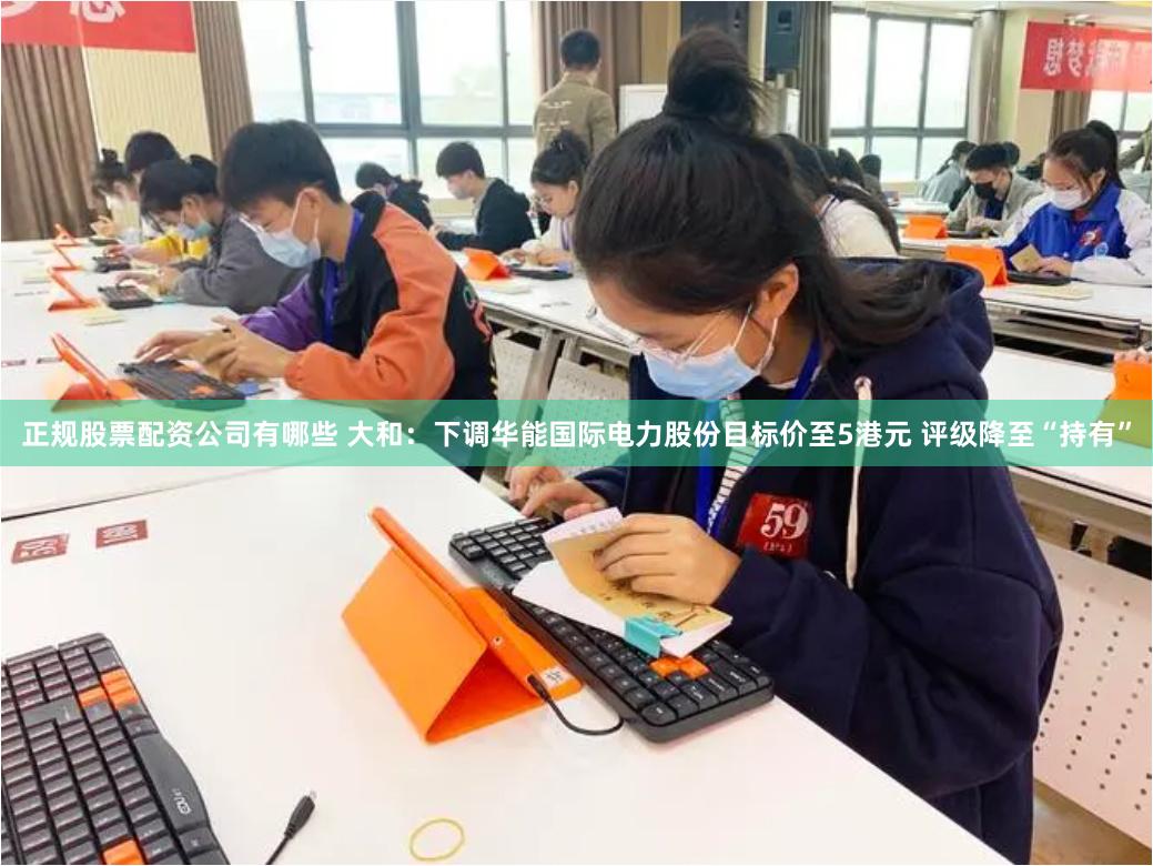 正规股票配资公司有哪些 大和：下调华能国际电力股份目标价至5港元 评级降至“持有”