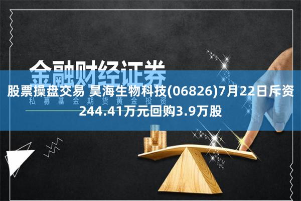 股票操盘交易 昊海生物科技(06826)7月22日斥资244.41万元回购3.9万股