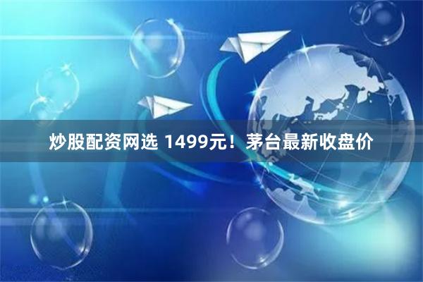 炒股配资网选 1499元！茅台最新收盘价