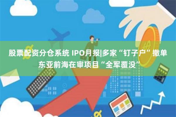 股票配资分仓系统 IPO月报|多家“钉子户”撤单 东亚前海在审项目“全军覆没”
