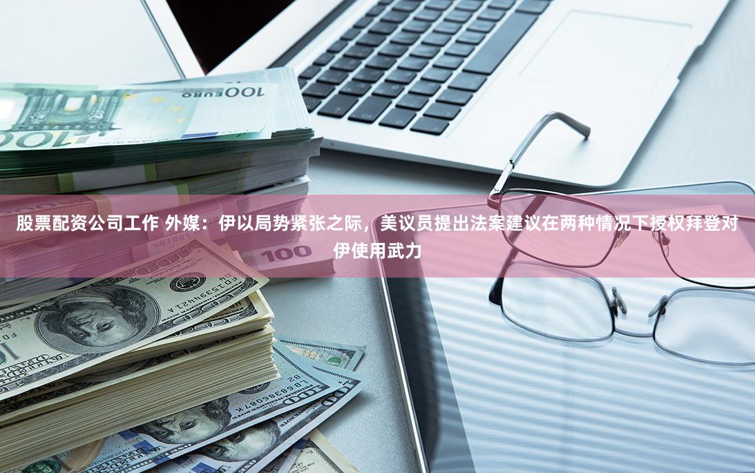股票配资公司工作 外媒：伊以局势紧张之际，美议员提出法案建议在两种情况下授权拜登对伊使用武力