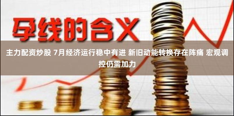 主力配资炒股 7月经济运行稳中有进 新旧动能转换存在阵痛 宏观调控仍需加力
