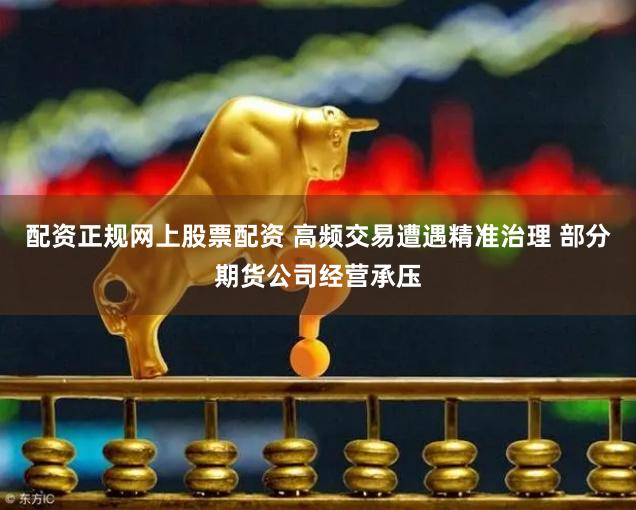 配资正规网上股票配资 高频交易遭遇精准治理 部分期货公司经营承压