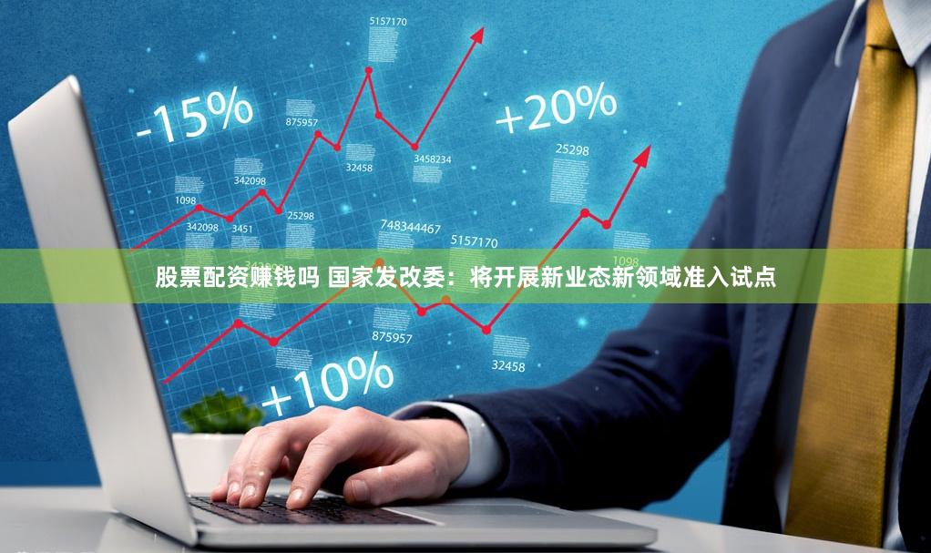 股票配资赚钱吗 国家发改委：将开展新业态新领域准入试点