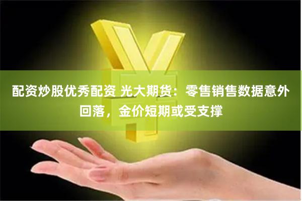 配资炒股优秀配资 光大期货：零售销售数据意外回落，金价短期或受支撑
