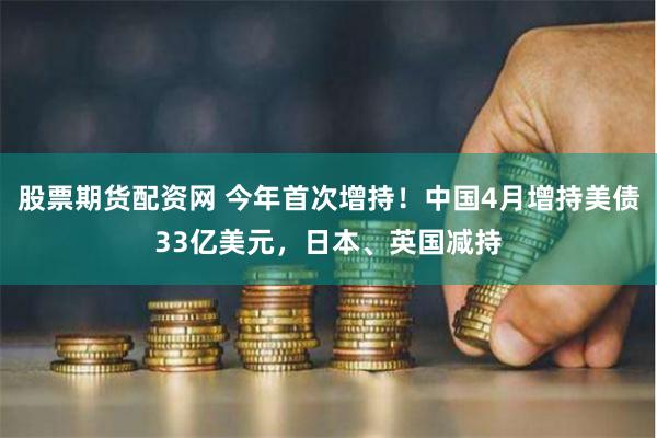 股票期货配资网 今年首次增持！中国4月增持美债33亿美元，日本、英国减持