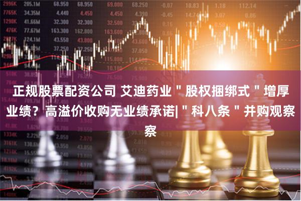 正规股票配资公司 艾迪药业＂股权捆绑式＂增厚业绩？高溢价收购无业绩承诺|＂科八条＂并购观察