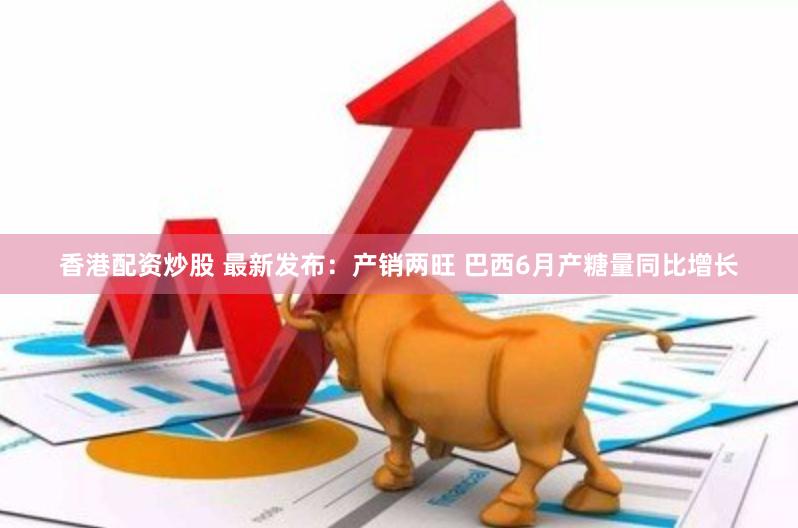 香港配资炒股 最新发布：产销两旺 巴西6月产糖量同比增长