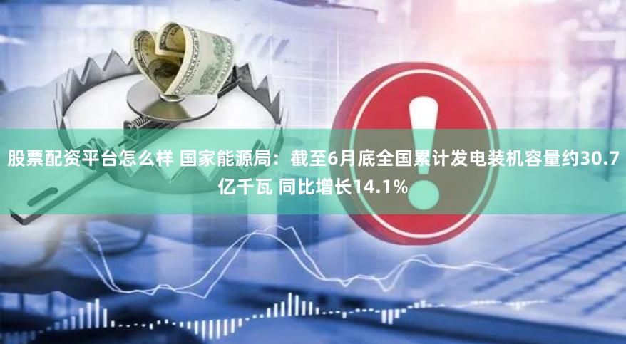股票配资平台怎么样 国家能源局：截至6月底全国累计发电装机容量约30.7亿千瓦 同比增长14.1%