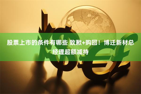 股票上市的条件有哪些 致歉+购回！博迁新材总经理超额减持