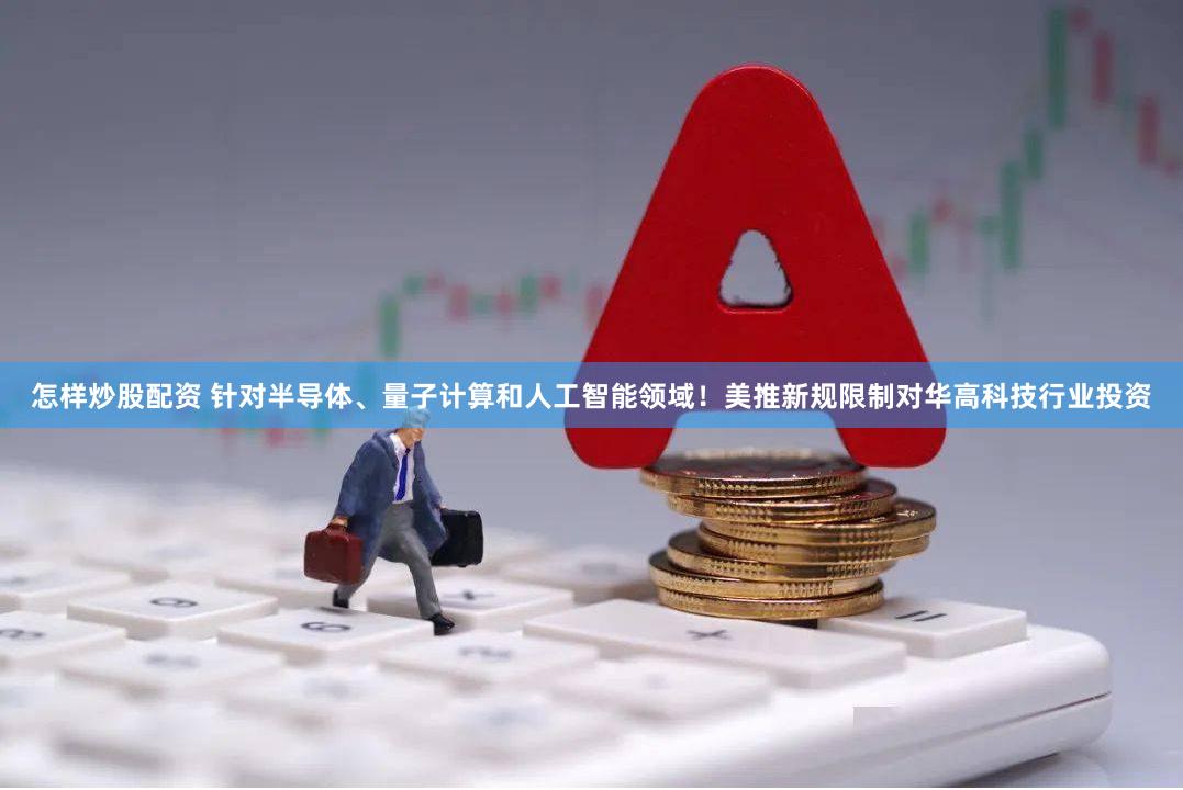 怎样炒股配资 针对半导体、量子计算和人工智能领域！美推新规限制对华高科技行业投资