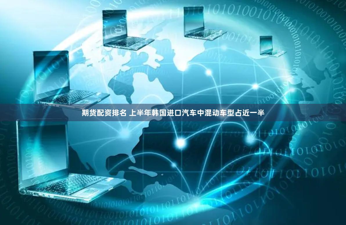 期货配资排名 上半年韩国进口汽车中混动车型占近一半