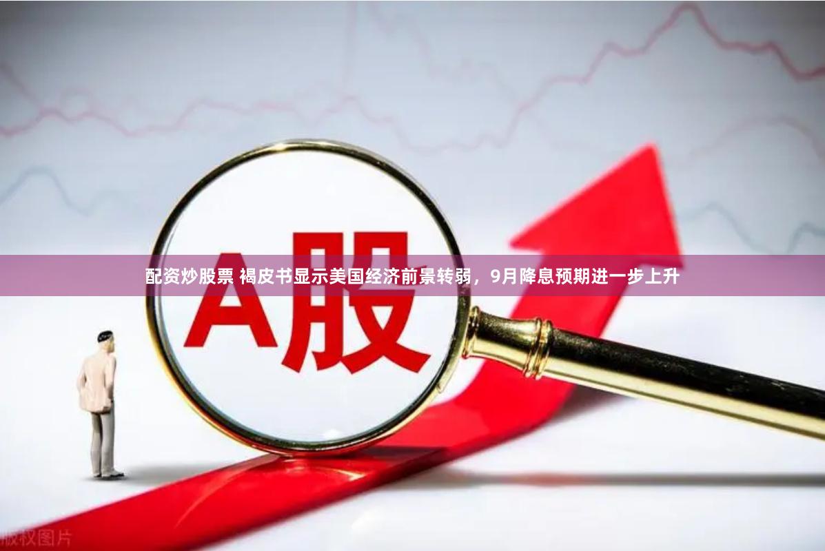 配资炒股票 褐皮书显示美国经济前景转弱，9月降息预期进一步上升