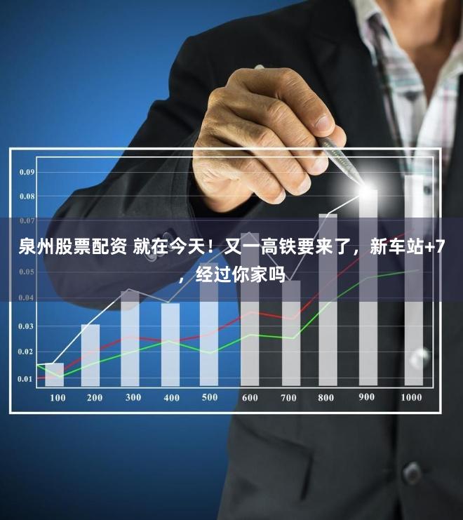 泉州股票配资 就在今天！又一高铁要来了，新车站+7，经过你家吗
