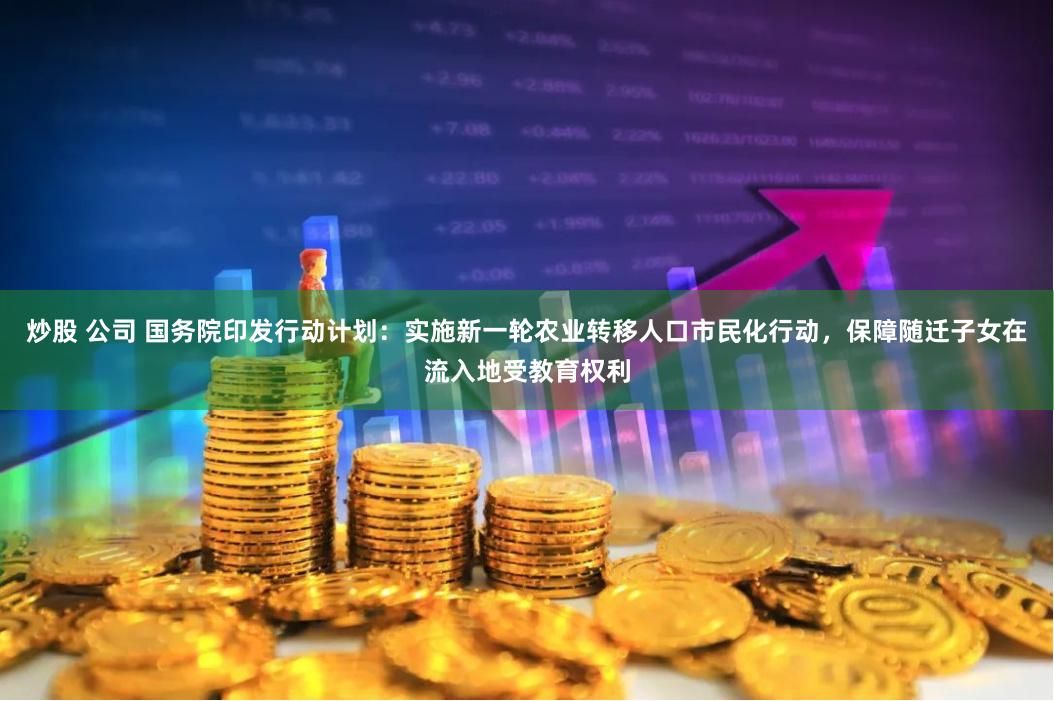 炒股 公司 国务院印发行动计划：实施新一轮农业转移人口市民化行动，保障随迁子女在流入地受教育权利