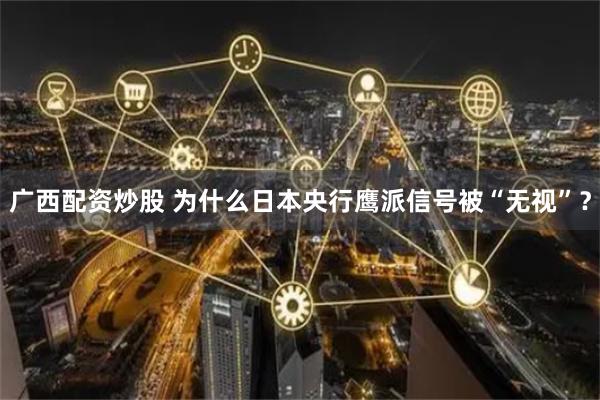 广西配资炒股 为什么日本央行鹰派信号被“无视”？