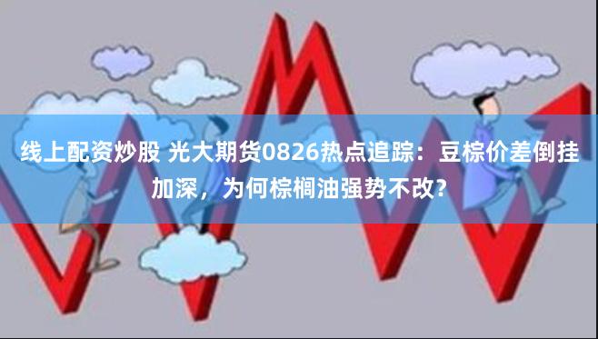 线上配资炒股 光大期货0826热点追踪：豆棕价差倒挂加深，为何棕榈油强势不改？