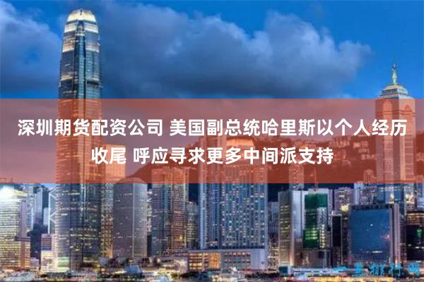 深圳期货配资公司 美国副总统哈里斯以个人经历收尾 呼应寻求更多中间派支持