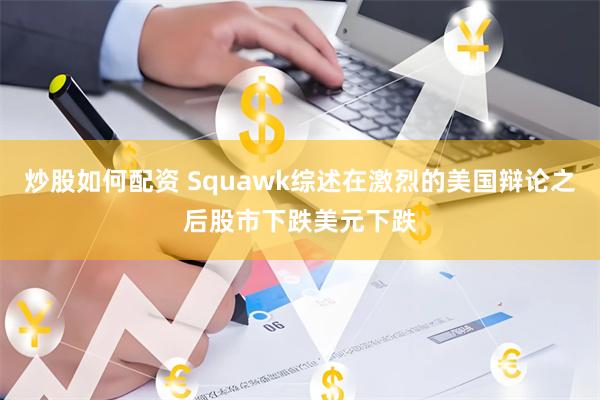 炒股如何配资 Squawk综述在激烈的美国辩论之后股市下跌美元下跌