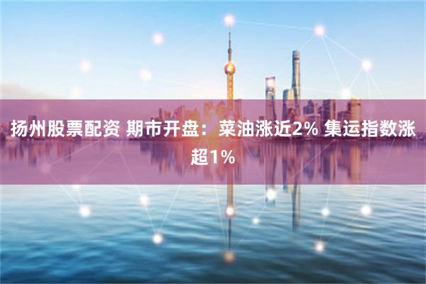 扬州股票配资 期市开盘：菜油涨近2% 集运指数涨超1%