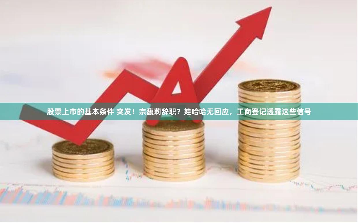 股票上市的基本条件 突发！宗馥莉辞职？娃哈哈无回应，工商登记透露这些信号