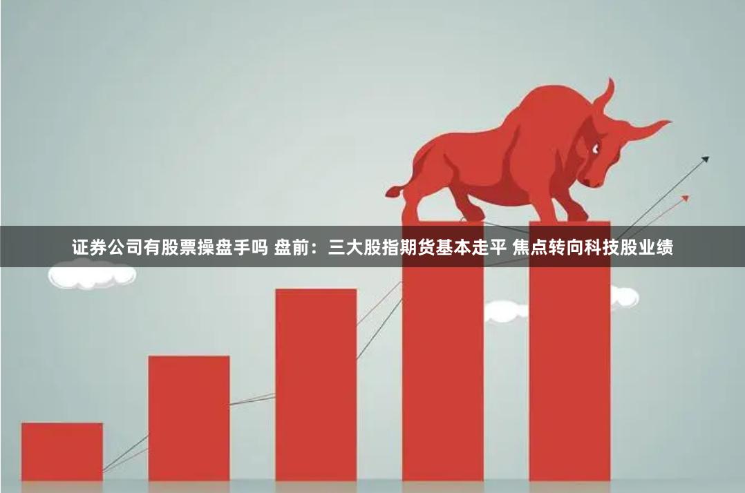 证券公司有股票操盘手吗 盘前：三大股指期货基本走平 焦点转向科技股业绩
