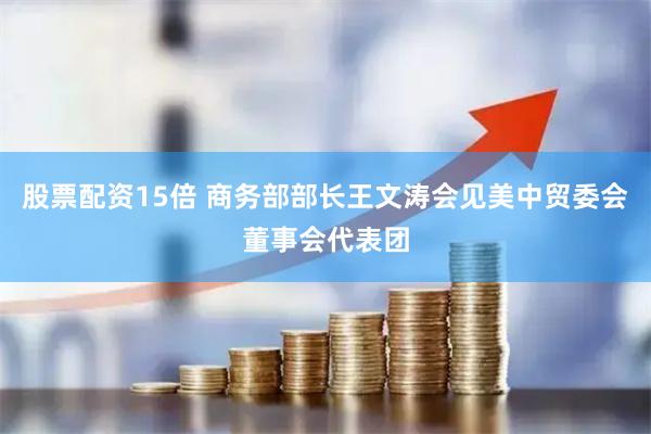 股票配资15倍 商务部部长王文涛会见美中贸委会董事会代表团