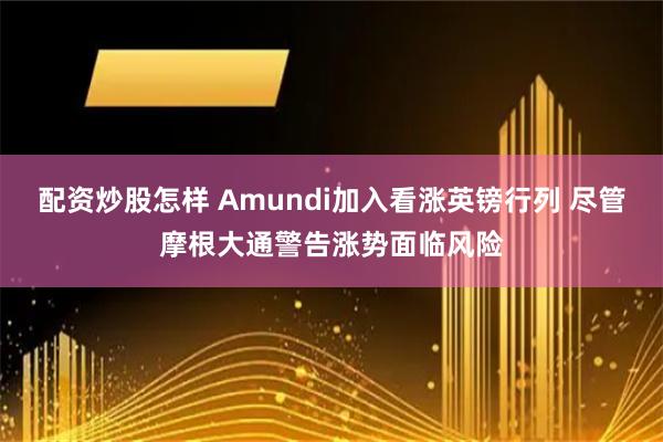 配资炒股怎样 Amundi加入看涨英镑行列 尽管摩根大通警告涨势面临风险