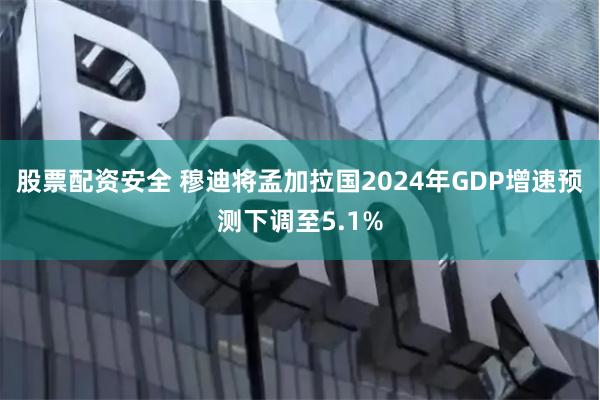 股票配资安全 穆迪将孟加拉国2024年GDP增速预测下调至5.1%