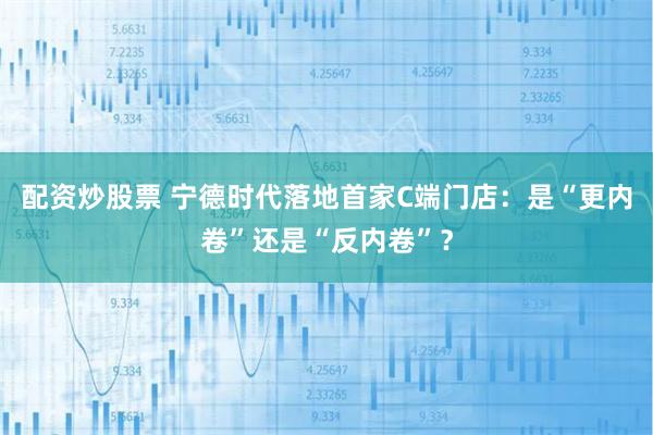 配资炒股票 宁德时代落地首家C端门店：是“更内卷”还是“反内卷”？