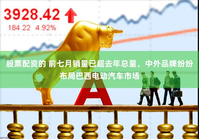 股票配资的 前七月销量已超去年总量，中外品牌纷纷布局巴西电动汽车市场