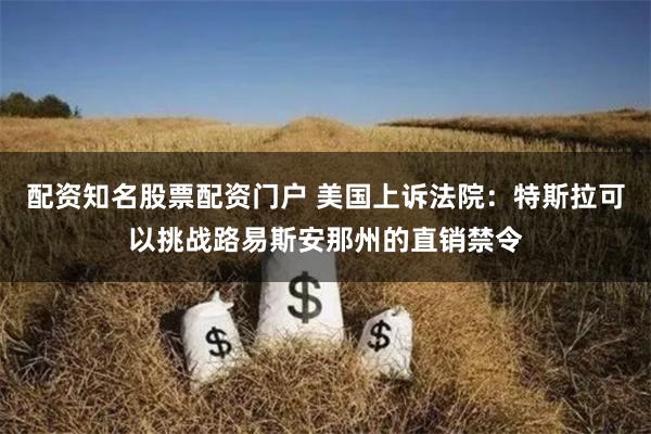 配资知名股票配资门户 美国上诉法院：特斯拉可以挑战路易斯安那州的直销禁令