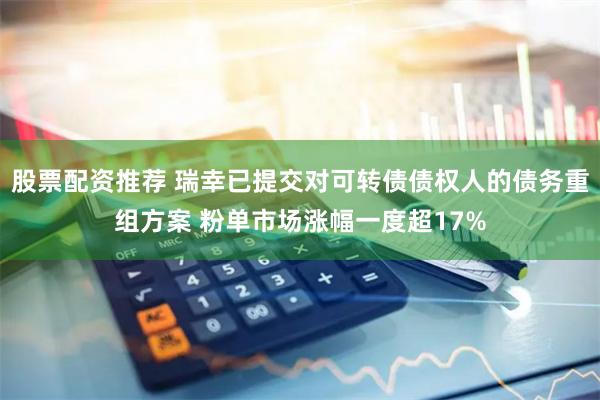 股票配资推荐 瑞幸已提交对可转债债权人的债务重组方案 粉单市场涨幅一度超17%