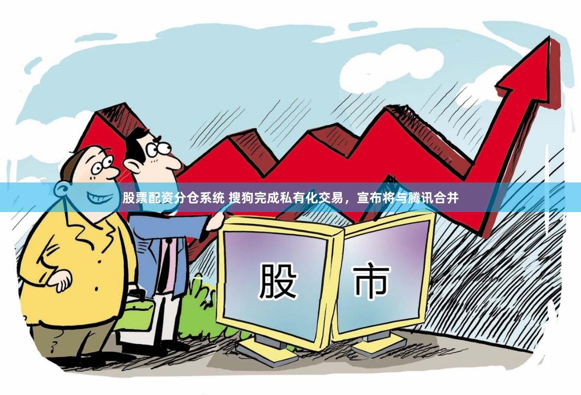 股票配资分仓系统 搜狗完成私有化交易，宣布将与腾讯合并