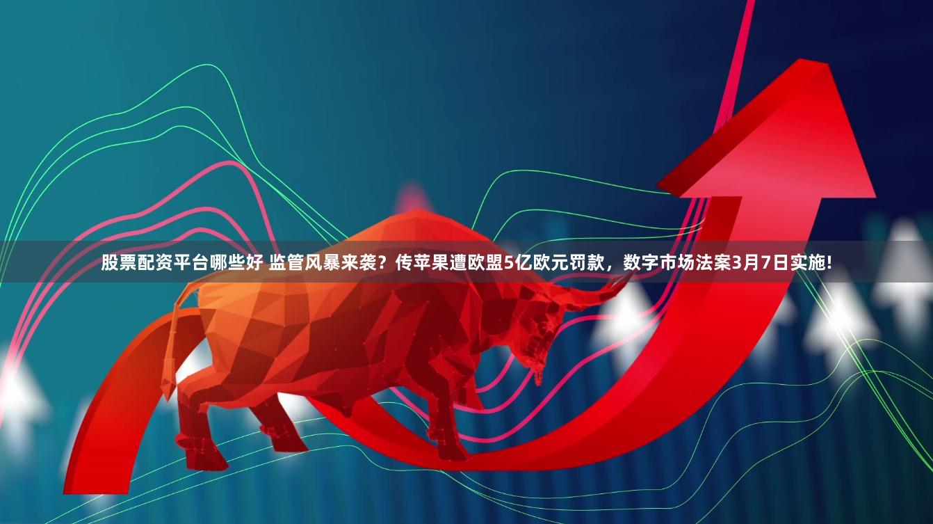 股票配资平台哪些好 监管风暴来袭？传苹果遭欧盟5亿欧元罚款，数字市场法案3月7日实施!