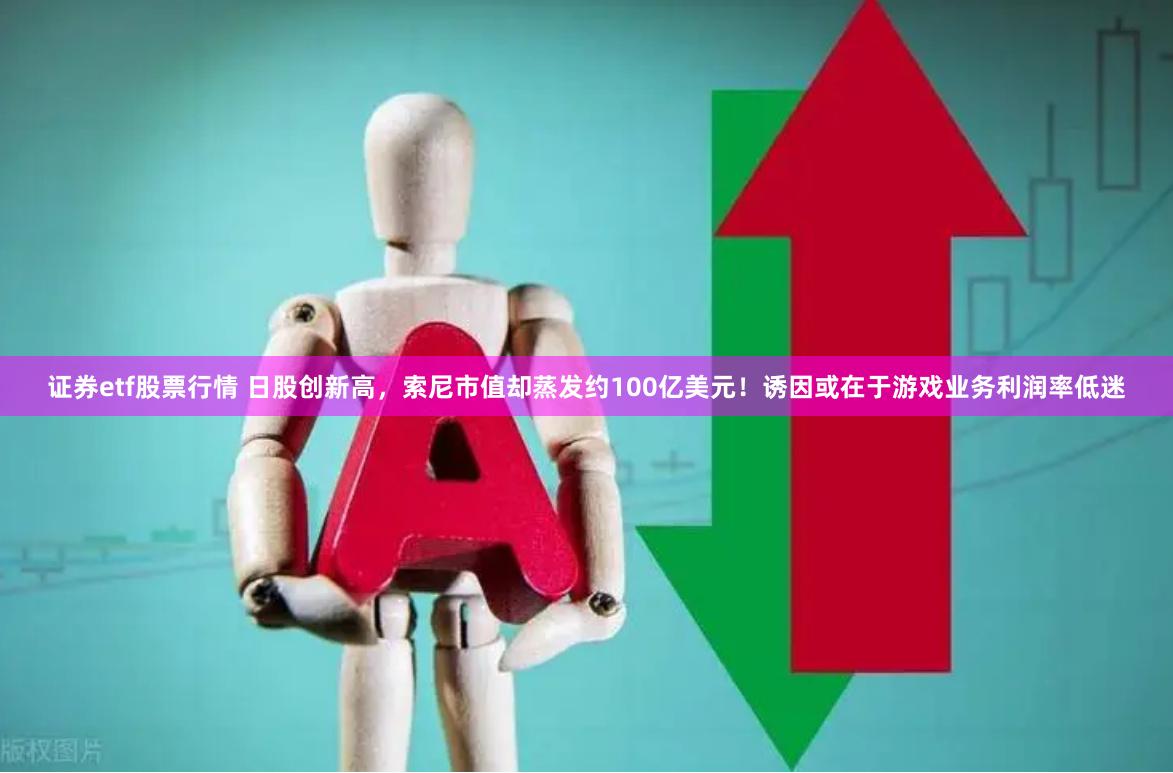 证券etf股票行情 日股创新高，索尼市值却蒸发约100亿美元！诱因或在于游戏业务利润率低迷