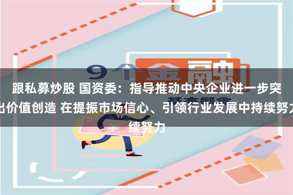 跟私募炒股 国资委：指导推动中央企业进一步突出价值创造 在提振市场信心、引领行业发展中持续努力