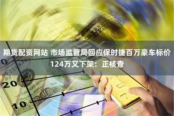 期货配资网站 市场监管局回应保时捷百万豪车标价124万又下架：正核查
